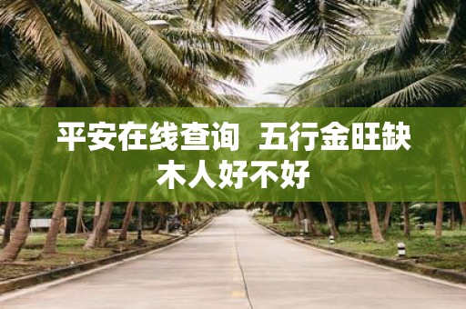 平安在线查询 五行金旺缺木人好不好
