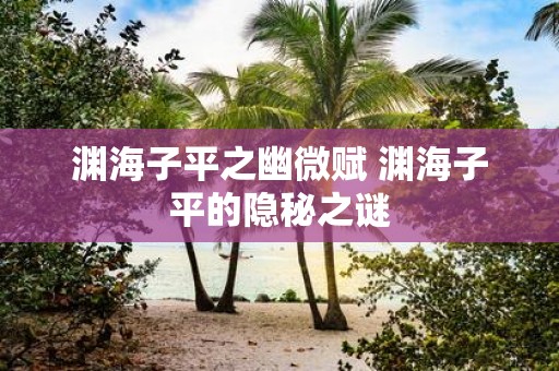 渊海子平之幽微赋 渊海子平的隐秘之谜