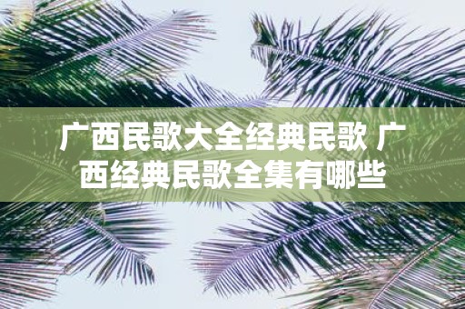 广西民歌大全经典民歌 广西经典民歌全集有哪些