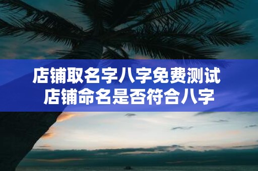 店铺取名字八字免费测试 店铺命名是否符合八字