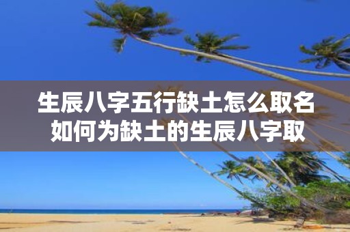 生辰八字五行缺土怎么取名 如何为缺土的生辰八字取名