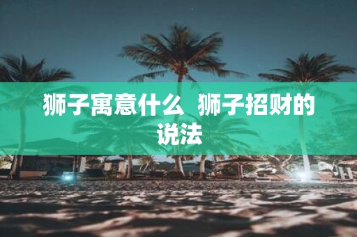 狮子寓意什么 狮子招财的说法