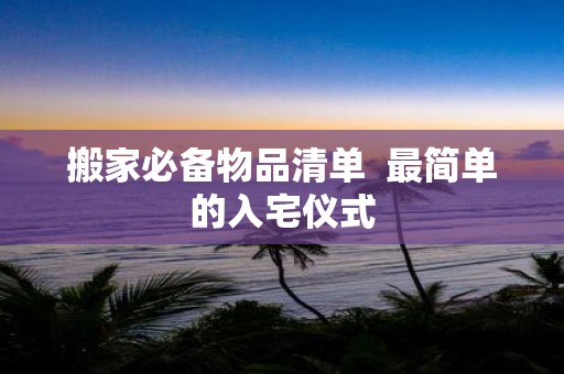 搬家必备物品清单 最简单的入宅仪式