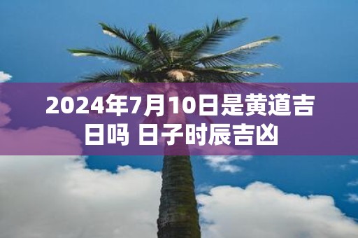 2025年7月10日是黄道吉日吗 日子时辰吉凶