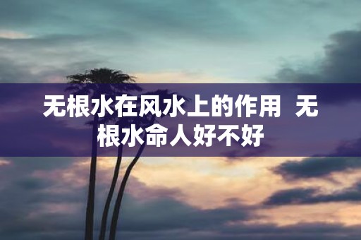 无根水在风水上的作用 无根水命人好不好