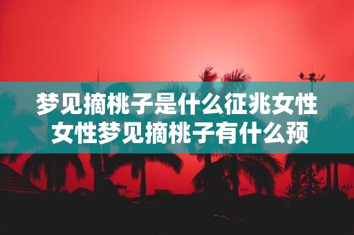 梦见摘桃子是什么征兆女性 女性梦见摘桃子有什么预示