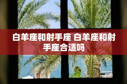 白羊座和射手座 白羊座和射手座合适吗