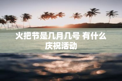 火把节是几月几号 有什么庆祝活动