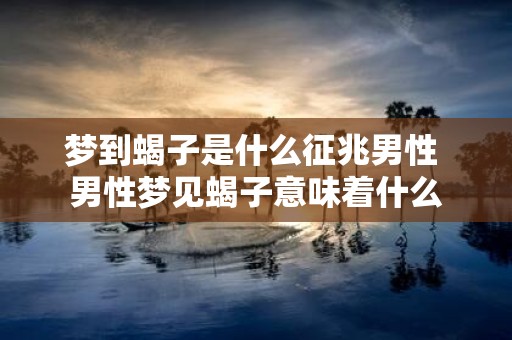 梦到蝎子是什么征兆男性 男性梦见蝎子意味着什么