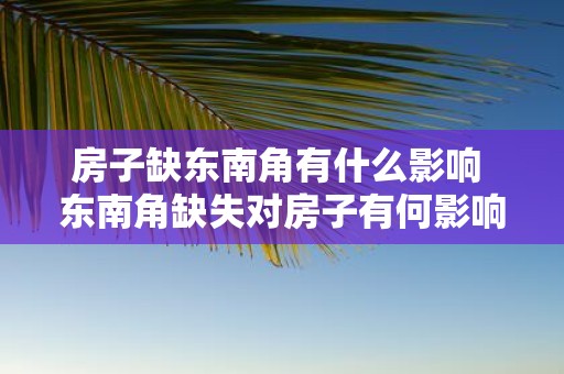 房子缺东南角有什么影响 东南角缺失对房子有何影响