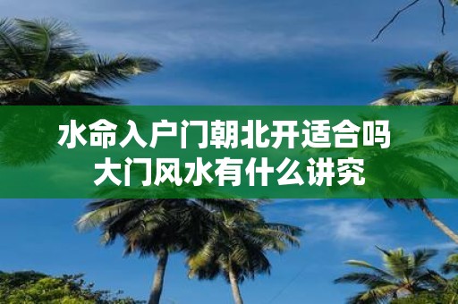 水命入户门朝北开适合吗 大门风水有什么讲究