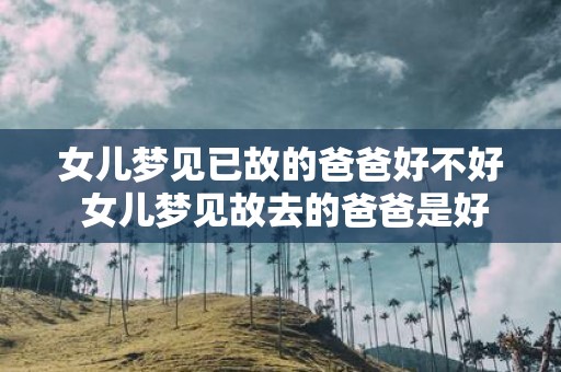 女儿梦见已故的爸爸好不好 女儿梦见故去的爸爸是好兆头吗