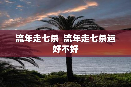 流年走七杀 流年走七杀运好不好