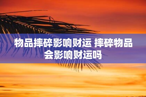 物品摔碎影响财运 摔碎物品会影响财运吗