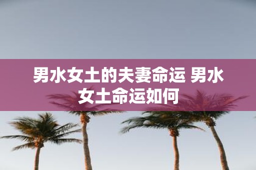 男水女土的夫妻命运 男水女土命运如何