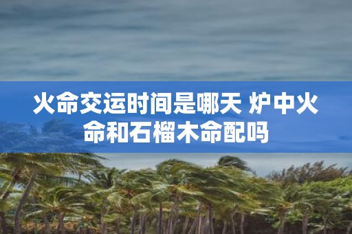 火命交运时间是哪天 炉中火命和石榴木命配吗