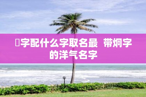 烔字配什么字取名最 带炯字的洋气名字