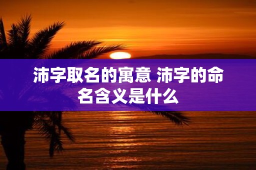 沛字取名的寓意 沛字的命名含义是什么