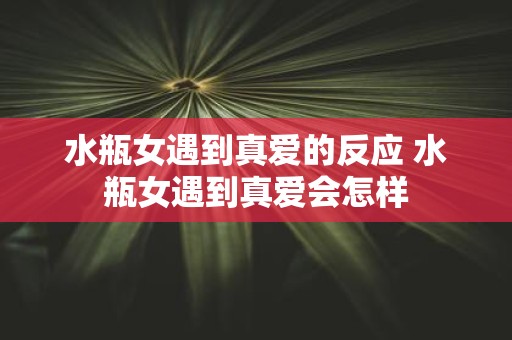 水瓶女遇到真爱的反应 水瓶女遇到真爱会怎样