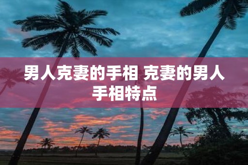 男人克妻的手相 克妻的男人手相特点