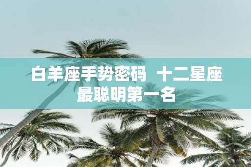 白羊座手势密码 十二星座最聪明第一名