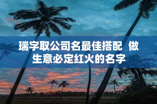 瑞字取公司名最佳搭配 做生意必定红火的名字