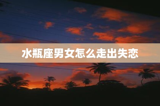 水瓶座男女怎么走出失恋