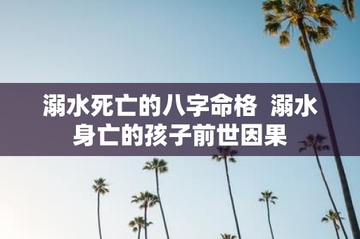 溺水死亡的八字命格 溺水身亡的孩子前世因果