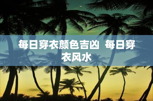 每日穿衣颜色吉凶 每日穿衣风水