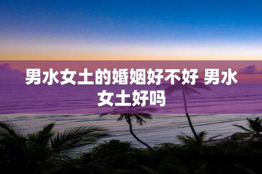 男水女土的婚姻好不好 男水女土好吗