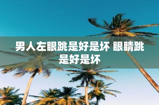 男人左眼跳是好是坏 眼睛跳是好是坏