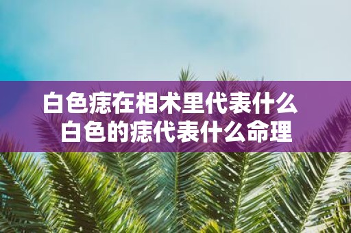 白色痣在相术里代表什么 白色的痣代表什么命理