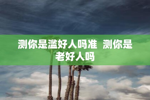 测你是滥好人吗准 测你是老好人吗