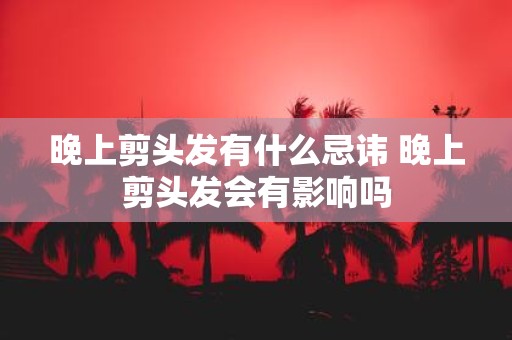 晚上剪头发有什么忌讳 晚上剪头发会有影响吗