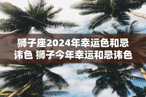 狮子座2025年幸运色和忌讳色 狮子今年幸运和忌讳色是什么