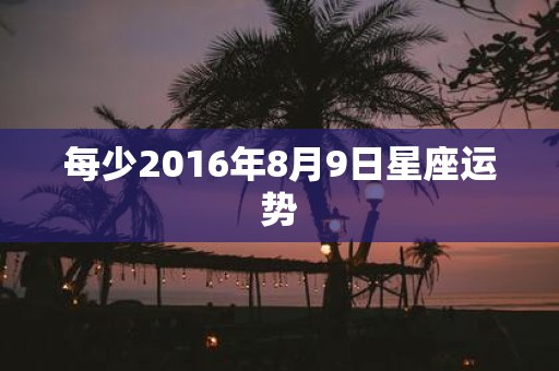 每少2016年8月9日星座运势