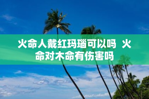 火命人戴红玛瑙可以吗 火命对木命有伤害吗