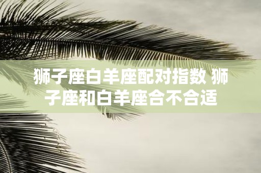 狮子座白羊座配对指数 狮子座和白羊座合不合适