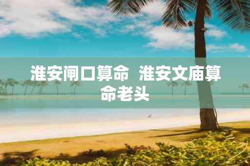 淮安闸口算命 淮安文庙算命老头