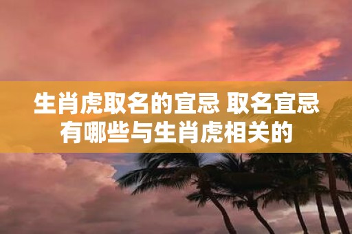 生肖虎取名的宜忌 取名宜忌有哪些与生肖虎相关的