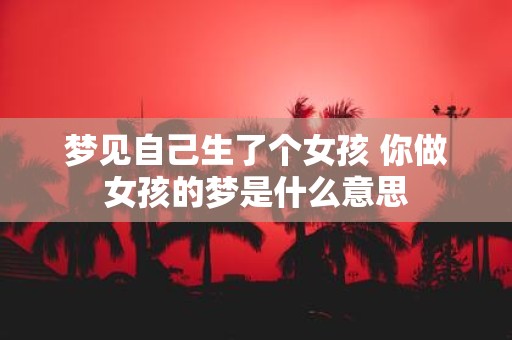 梦见自己生了个女孩 你做女孩的梦是什么意思