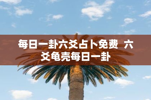 每日一卦六爻占卜免费 六爻龟壳每日一卦
