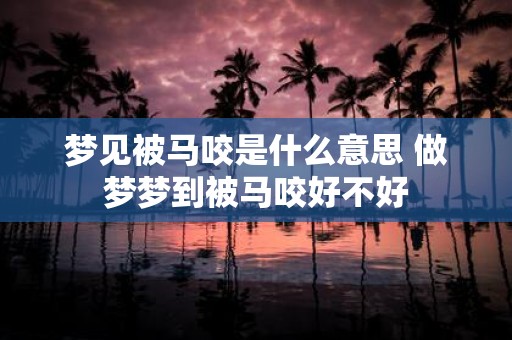 梦见被马咬是什么意思 做梦梦到被马咬好不好