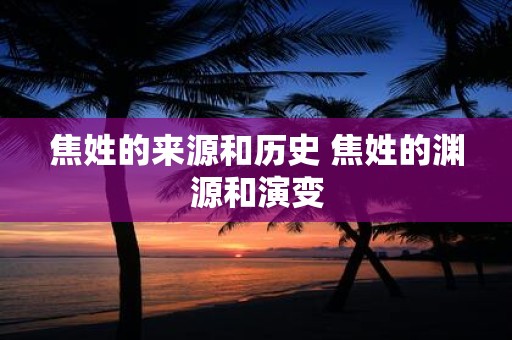 焦姓的来源和历史 焦姓的渊源和演变