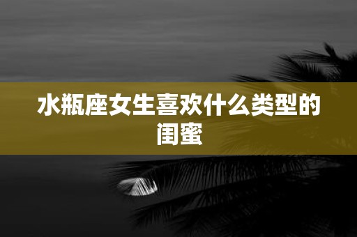水瓶座女生喜欢什么类型的闺蜜