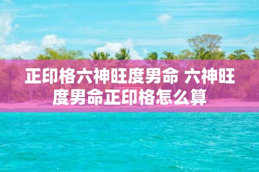 正印格六神旺度男命 六神旺度男命正印格怎么算