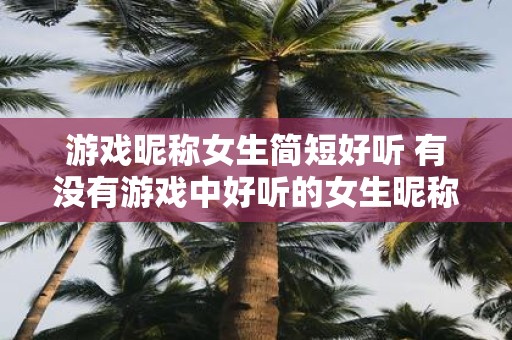 游戏昵称女生简短好听 有没有游戏中好听的女生昵称推荐