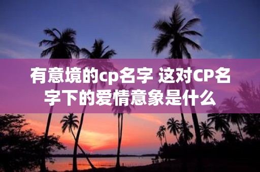 有意境的cp名字 这对CP名字下的爱情意象是什么