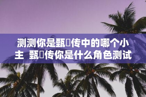 测测你是甄嬛传中的哪个小主 甄嬛传你是什么角色测试