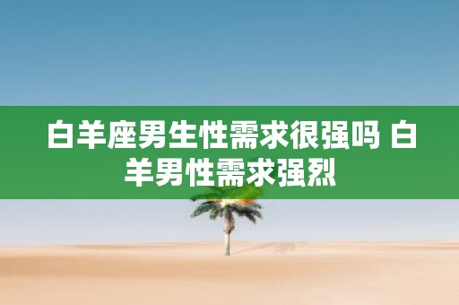 白羊座男生性需求很强吗 白羊男性需求强烈